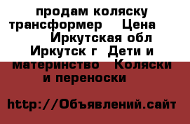 продам коляску трансформер  › Цена ­ 7 000 - Иркутская обл., Иркутск г. Дети и материнство » Коляски и переноски   